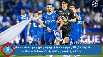 القنوات التي تنقل مواجهة الهلال وبالينجن اليوم مع أسماء المعلقين والتشكيل الرسمي – تفاصيل بث Al Hilal vs Balingen